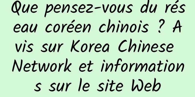 Que pensez-vous du réseau coréen chinois ? Avis sur Korea Chinese Network et informations sur le site Web