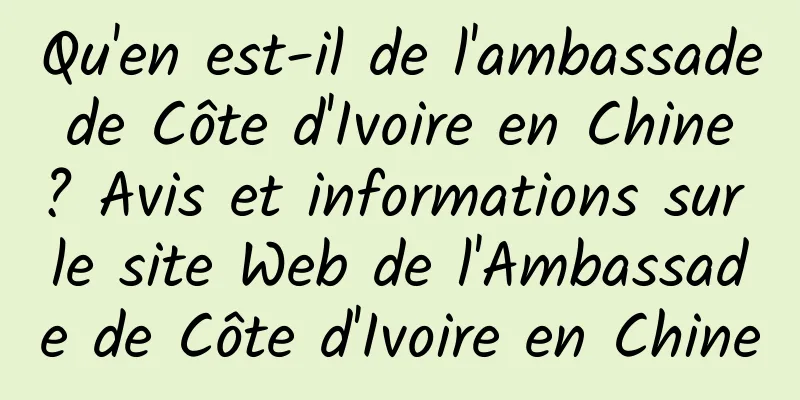 Qu'en est-il de l'ambassade de Côte d'Ivoire en Chine ? Avis et informations sur le site Web de l'Ambassade de Côte d'Ivoire en Chine