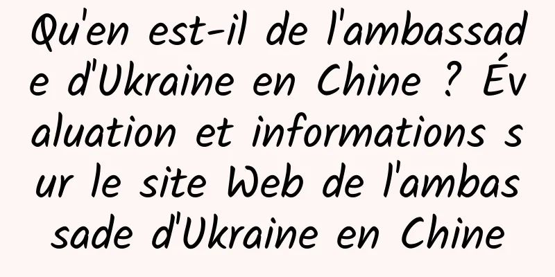 Qu'en est-il de l'ambassade d'Ukraine en Chine ? Évaluation et informations sur le site Web de l'ambassade d'Ukraine en Chine