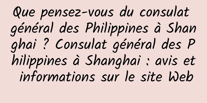 Que pensez-vous du consulat général des Philippines à Shanghai ? Consulat général des Philippines à Shanghai : avis et informations sur le site Web