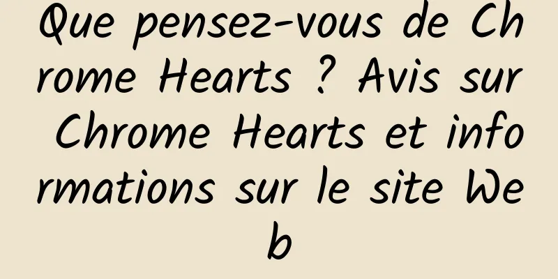 Que pensez-vous de Chrome Hearts ? Avis sur Chrome Hearts et informations sur le site Web