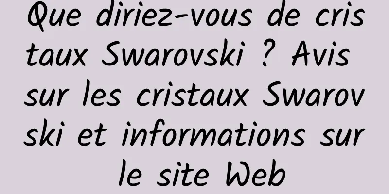 Que diriez-vous de cristaux Swarovski ? Avis sur les cristaux Swarovski et informations sur le site Web