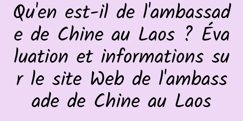Qu'en est-il de l'ambassade de Chine au Laos ? Évaluation et informations sur le site Web de l'ambassade de Chine au Laos