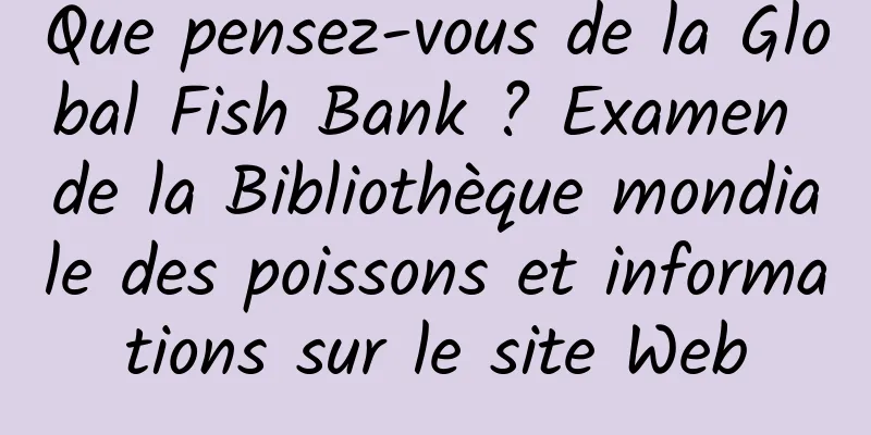 Que pensez-vous de la Global Fish Bank ? Examen de la Bibliothèque mondiale des poissons et informations sur le site Web