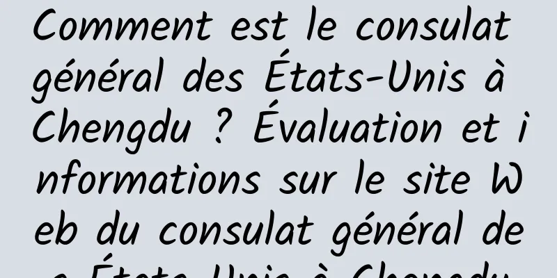 Comment est le consulat général des États-Unis à Chengdu ? Évaluation et informations sur le site Web du consulat général des États-Unis à Chengdu