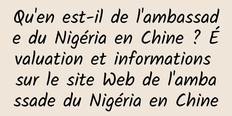 Qu'en est-il de l'ambassade du Nigéria en Chine ? Évaluation et informations sur le site Web de l'ambassade du Nigéria en Chine