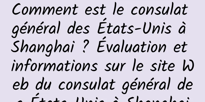 Comment est le consulat général des États-Unis à Shanghai ? Évaluation et informations sur le site Web du consulat général des États-Unis à Shanghai