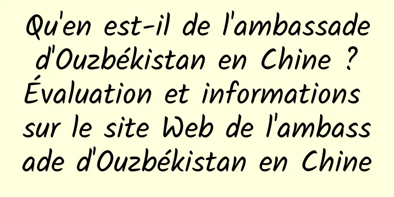 Qu'en est-il de l'ambassade d'Ouzbékistan en Chine ? Évaluation et informations sur le site Web de l'ambassade d'Ouzbékistan en Chine