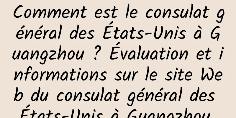 Comment est le consulat général des États-Unis à Guangzhou ? Évaluation et informations sur le site Web du consulat général des États-Unis à Guangzhou 