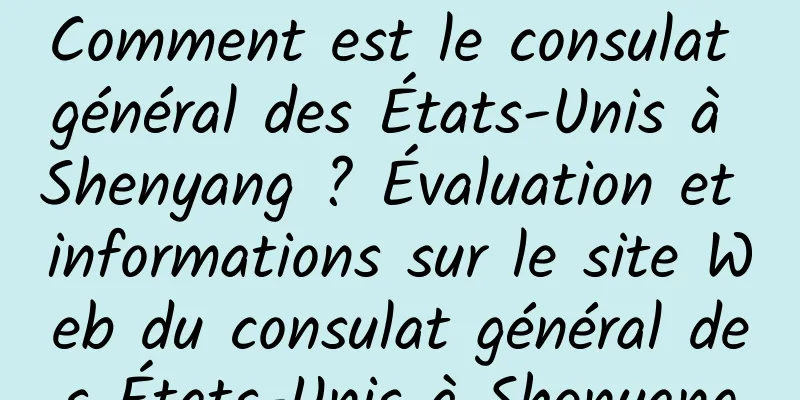 Comment est le consulat général des États-Unis à Shenyang ? Évaluation et informations sur le site Web du consulat général des États-Unis à Shenyang