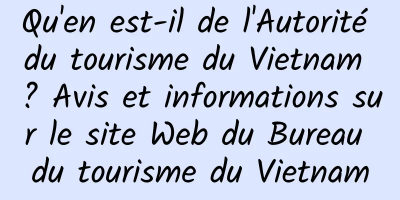 Qu'en est-il de l'Autorité du tourisme du Vietnam ? Avis et informations sur le site Web du Bureau du tourisme du Vietnam
