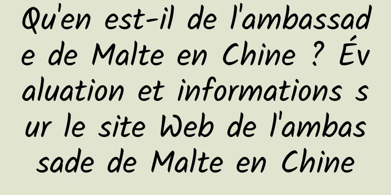 Qu'en est-il de l'ambassade de Malte en Chine ? Évaluation et informations sur le site Web de l'ambassade de Malte en Chine