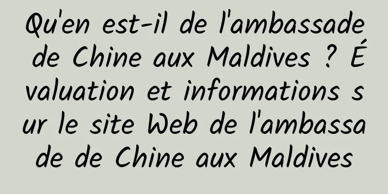 Qu'en est-il de l'ambassade de Chine aux Maldives ? Évaluation et informations sur le site Web de l'ambassade de Chine aux Maldives