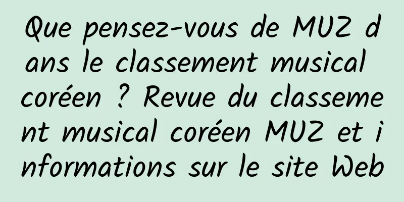 Que pensez-vous de MUZ dans le classement musical coréen ? Revue du classement musical coréen MUZ et informations sur le site Web