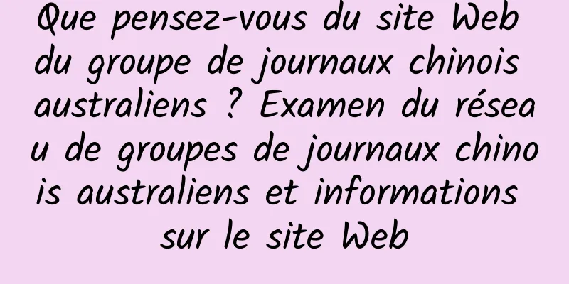 Que pensez-vous du site Web du groupe de journaux chinois australiens ? Examen du réseau de groupes de journaux chinois australiens et informations sur le site Web