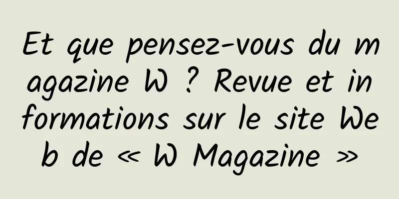 Et que pensez-vous du magazine W ? Revue et informations sur le site Web de « W Magazine »