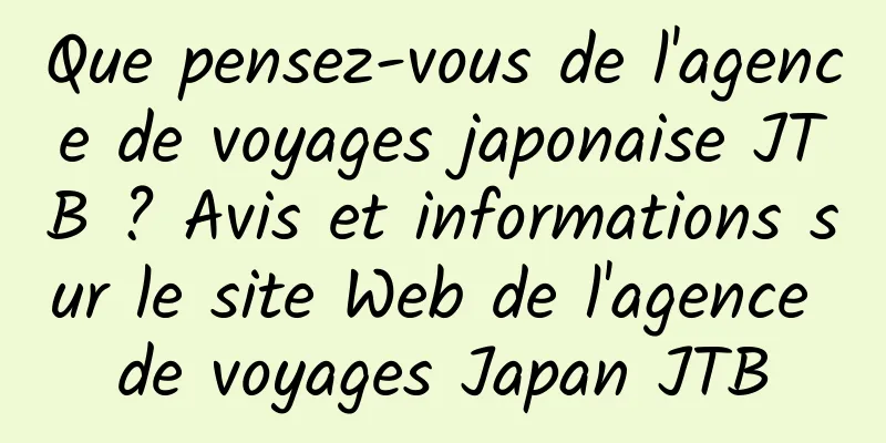 Que pensez-vous de l'agence de voyages japonaise JTB ? Avis et informations sur le site Web de l'agence de voyages Japan JTB