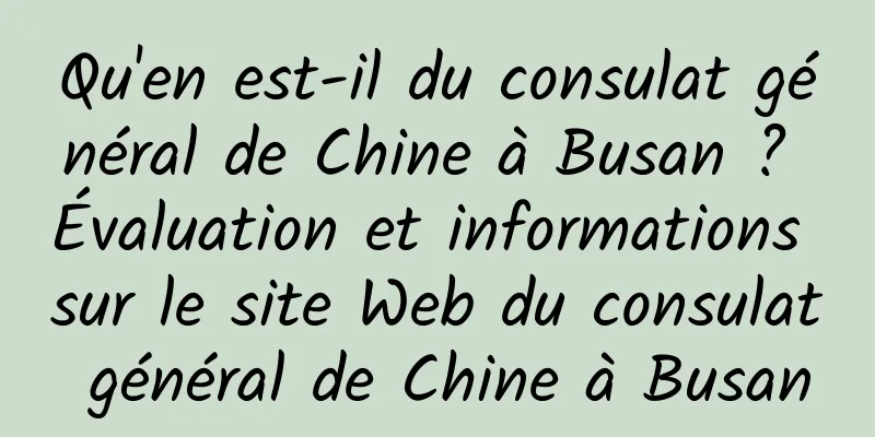Qu'en est-il du consulat général de Chine à Busan ? Évaluation et informations sur le site Web du consulat général de Chine à Busan