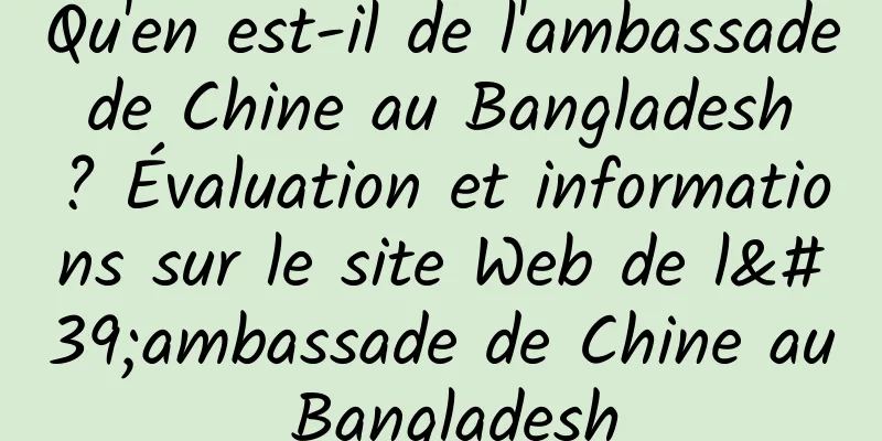 Qu'en est-il de l'ambassade de Chine au Bangladesh ? Évaluation et informations sur le site Web de l'ambassade de Chine au Bangladesh