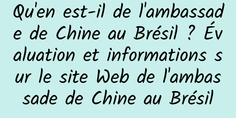 Qu'en est-il de l'ambassade de Chine au Brésil ? Évaluation et informations sur le site Web de l'ambassade de Chine au Brésil