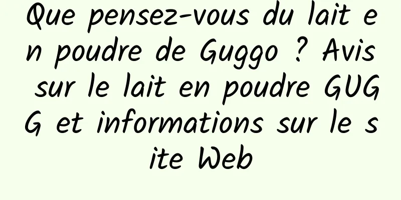 Que pensez-vous du lait en poudre de Guggo ? Avis sur le lait en poudre GUGG et informations sur le site Web