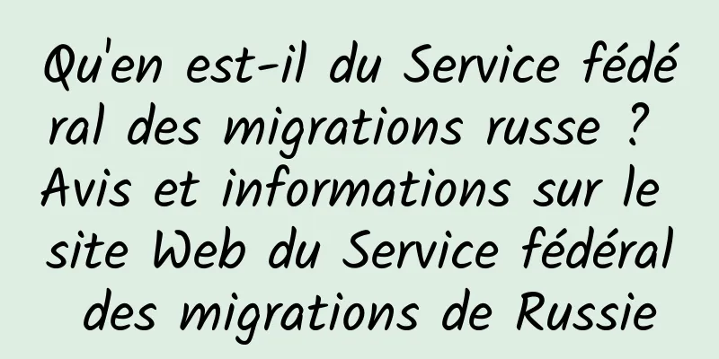 Qu'en est-il du Service fédéral des migrations russe ? Avis et informations sur le site Web du Service fédéral des migrations de Russie