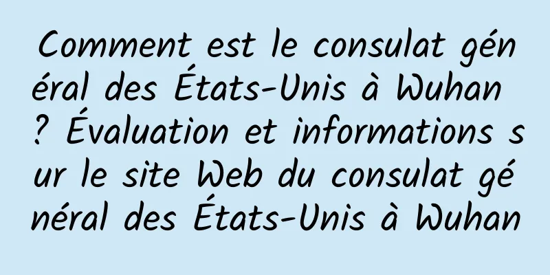 Comment est le consulat général des États-Unis à Wuhan ? Évaluation et informations sur le site Web du consulat général des États-Unis à Wuhan