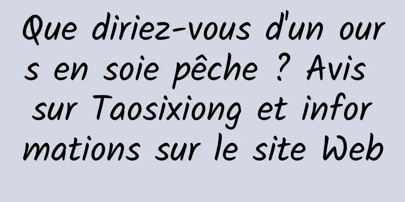 Que diriez-vous d'un ours en soie pêche ? Avis sur Taosixiong et informations sur le site Web