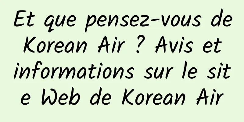 Et que pensez-vous de Korean Air ? Avis et informations sur le site Web de Korean Air