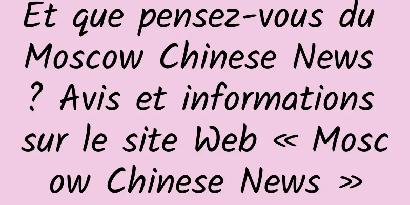 Et que pensez-vous du Moscow Chinese News ? Avis et informations sur le site Web « Moscow Chinese News »
