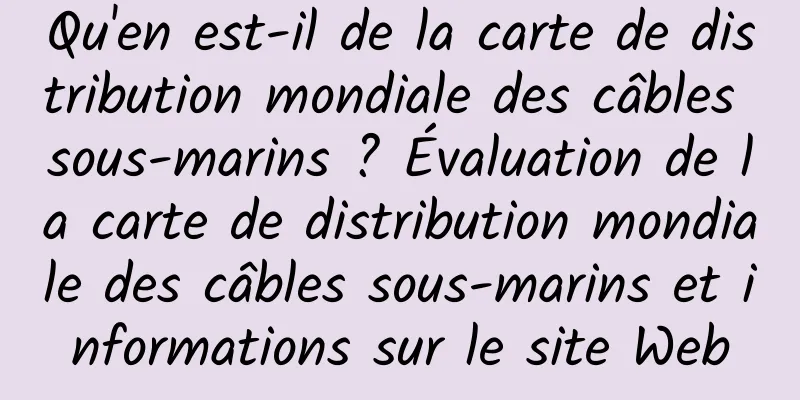 Qu'en est-il de la carte de distribution mondiale des câbles sous-marins ? Évaluation de la carte de distribution mondiale des câbles sous-marins et informations sur le site Web