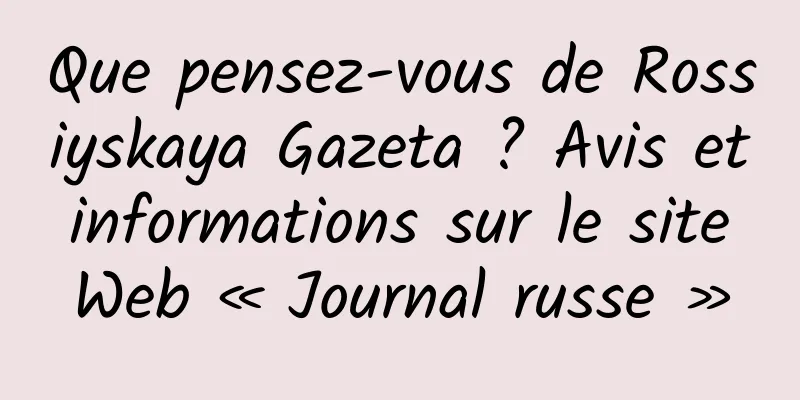 Que pensez-vous de Rossiyskaya Gazeta ? Avis et informations sur le site Web « Journal russe »