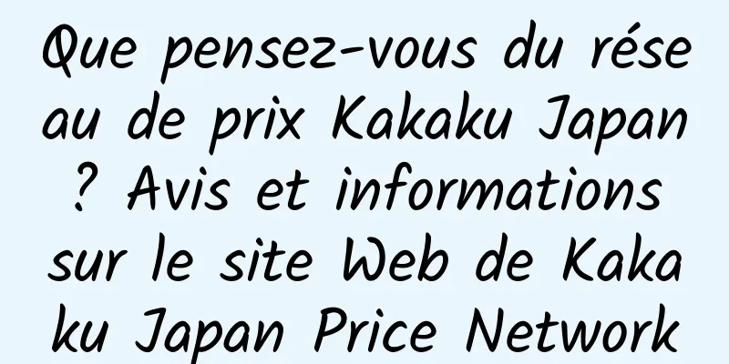 Que pensez-vous du réseau de prix Kakaku Japan ? Avis et informations sur le site Web de Kakaku Japan Price Network