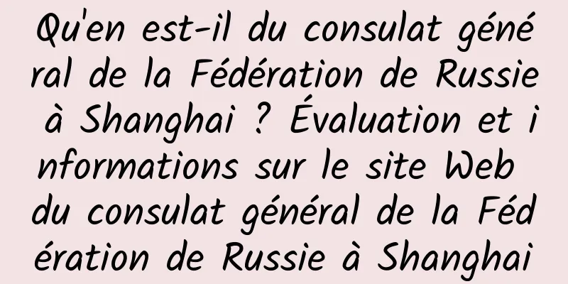 Qu'en est-il du consulat général de la Fédération de Russie à Shanghai ? Évaluation et informations sur le site Web du consulat général de la Fédération de Russie à Shanghai