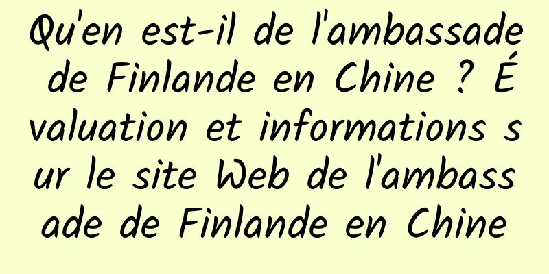 Qu'en est-il de l'ambassade de Finlande en Chine ? Évaluation et informations sur le site Web de l'ambassade de Finlande en Chine