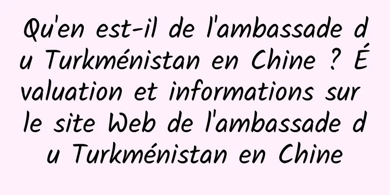 Qu'en est-il de l'ambassade du Turkménistan en Chine ? Évaluation et informations sur le site Web de l'ambassade du Turkménistan en Chine
