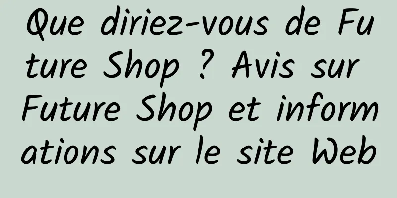 Que diriez-vous de Future Shop ? Avis sur Future Shop et informations sur le site Web