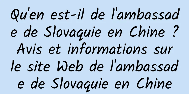 Qu'en est-il de l'ambassade de Slovaquie en Chine ? Avis et informations sur le site Web de l'ambassade de Slovaquie en Chine