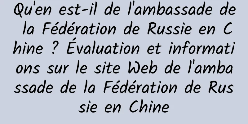 Qu'en est-il de l'ambassade de la Fédération de Russie en Chine ? Évaluation et informations sur le site Web de l'ambassade de la Fédération de Russie en Chine