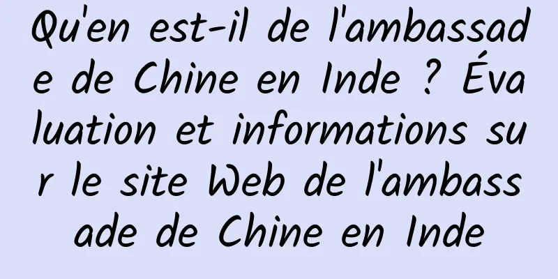 Qu'en est-il de l'ambassade de Chine en Inde ? Évaluation et informations sur le site Web de l'ambassade de Chine en Inde