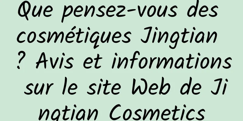 Que pensez-vous des cosmétiques Jingtian ? Avis et informations sur le site Web de Jingtian Cosmetics