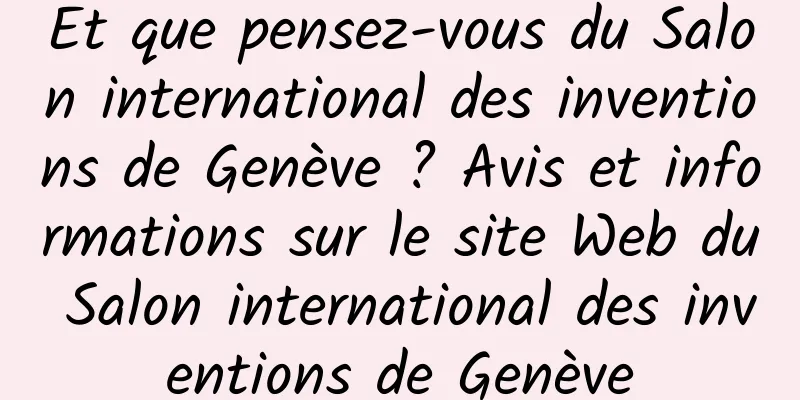 Et que pensez-vous du Salon international des inventions de Genève ? Avis et informations sur le site Web du Salon international des inventions de Genève