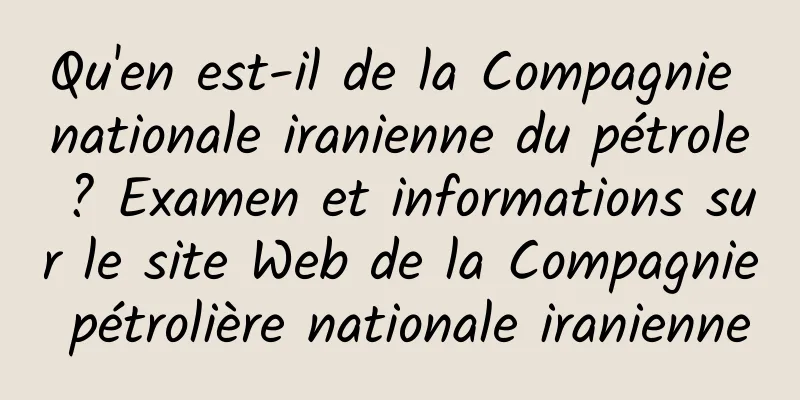 Qu'en est-il de la Compagnie nationale iranienne du pétrole ? Examen et informations sur le site Web de la Compagnie pétrolière nationale iranienne