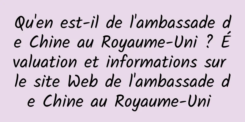 Qu'en est-il de l'ambassade de Chine au Royaume-Uni ? Évaluation et informations sur le site Web de l'ambassade de Chine au Royaume-Uni 