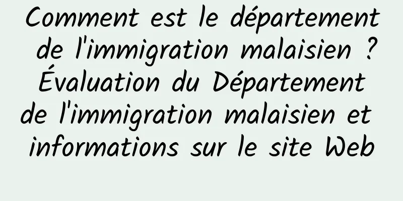 Comment est le département de l'immigration malaisien ? Évaluation du Département de l'immigration malaisien et informations sur le site Web