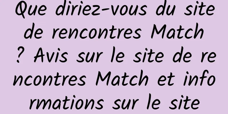 Que diriez-vous du site de rencontres Match ? Avis sur le site de rencontres Match et informations sur le site