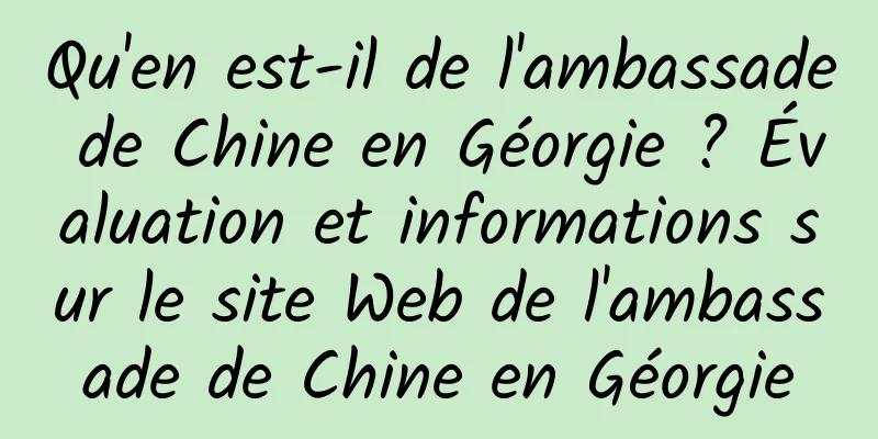 Qu'en est-il de l'ambassade de Chine en Géorgie ? Évaluation et informations sur le site Web de l'ambassade de Chine en Géorgie