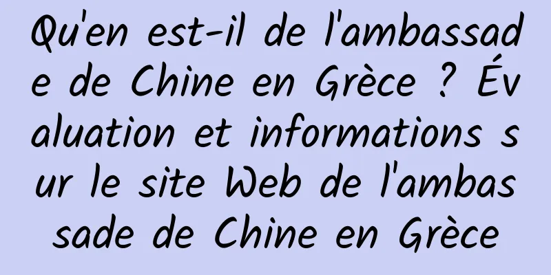 Qu'en est-il de l'ambassade de Chine en Grèce ? Évaluation et informations sur le site Web de l'ambassade de Chine en Grèce
