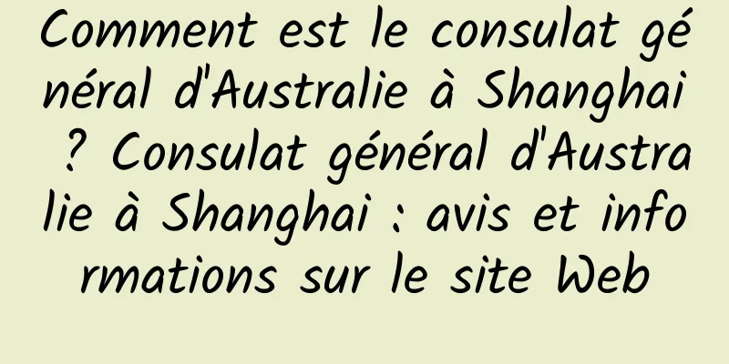 Comment est le consulat général d'Australie à Shanghai ? Consulat général d'Australie à Shanghai : avis et informations sur le site Web