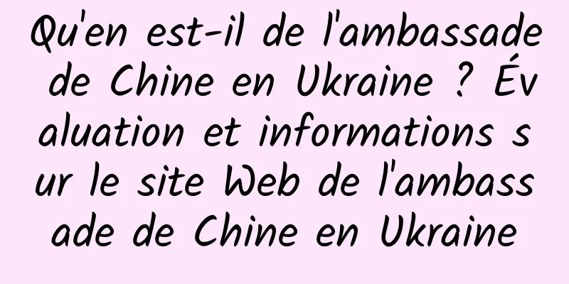 Qu'en est-il de l'ambassade de Chine en Ukraine ? Évaluation et informations sur le site Web de l'ambassade de Chine en Ukraine